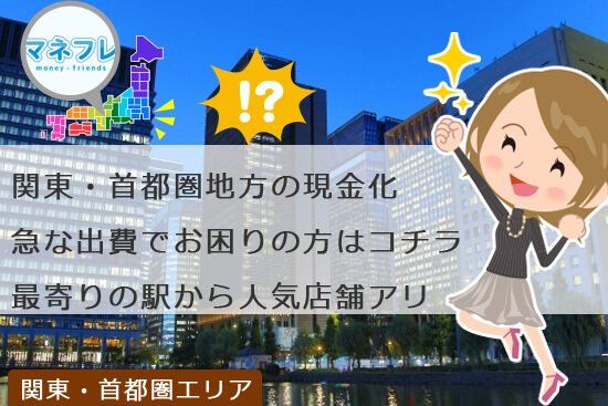 関東首都圏エリアの現金化急な出費でお困りの方はコチラへ最寄り駅近くに人気店舗あります