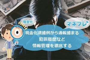 現金化の逮捕例から通報され捕まる犯罪履歴などの情報管理を徹底する