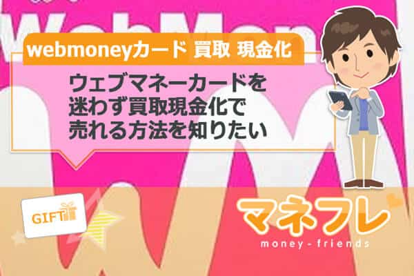 ウェブマネーカード（webmoney）を迷わず買取現金化で売れる方法を知りたい